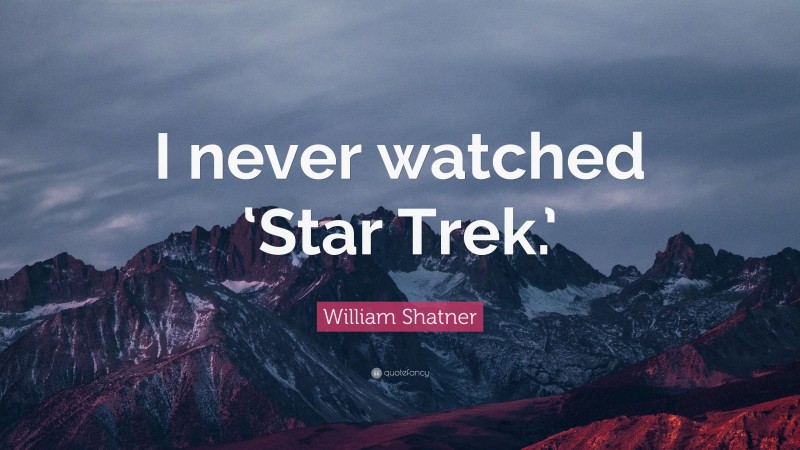 William Shatner Quote: “I never watched ‘Star Trek.’”