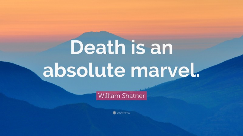 William Shatner Quote: “Death is an absolute marvel.”