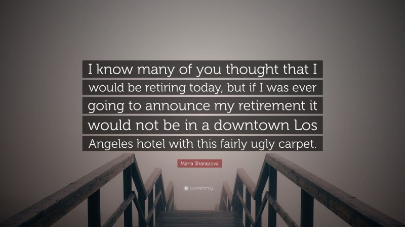 Maria Sharapova Quote: “I know many of you thought that I would be retiring today, but if I was ever going to announce my retirement it would not be in a downtown Los Angeles hotel with this fairly ugly carpet.”