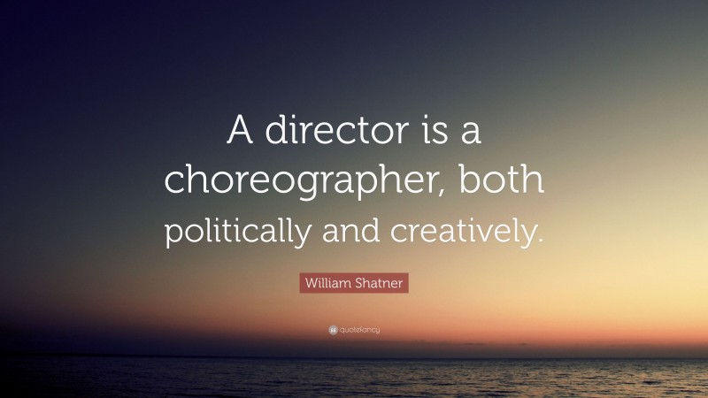 William Shatner Quote: “A director is a choreographer, both politically and creatively.”