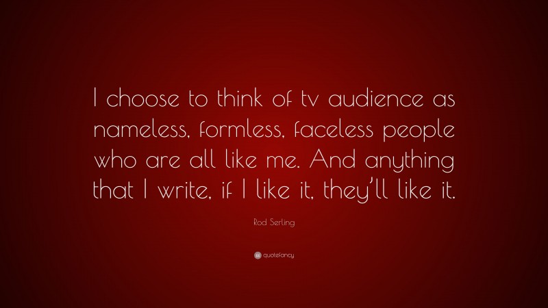 Rod Serling Quote: “I choose to think of tv audience as nameless, formless, faceless people who are all like me. And anything that I write, if I like it, they’ll like it.”