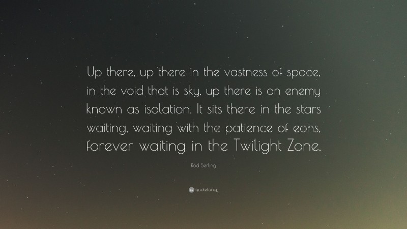 Rod Serling Quote: “Up there, up there in the vastness of space, in the void that is sky, up there is an enemy known as isolation. It sits there in the stars waiting, waiting with the patience of eons, forever waiting in the Twilight Zone.”