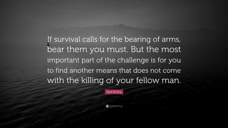 Rod Serling Quote: “If survival calls for the bearing of arms, bear them you must. But the most important part of the challenge is for you to find another means that does not come with the killing of your fellow man.”