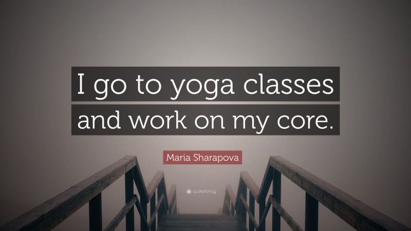 Maria Sharapova Quote: “I go to yoga classes and work on my core.”
