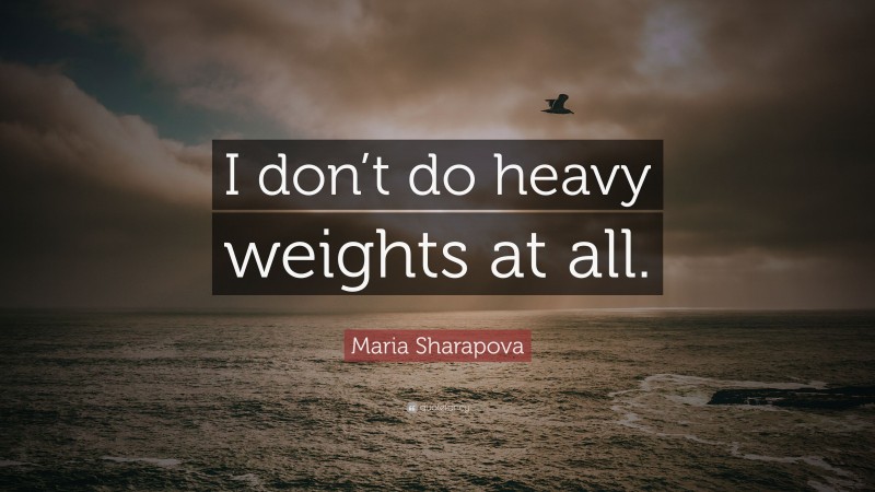 Maria Sharapova Quote: “I don’t do heavy weights at all.”
