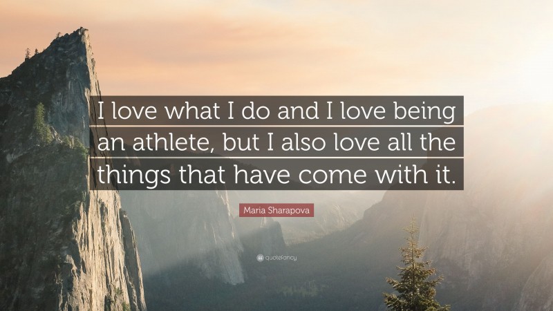 Maria Sharapova Quote: “I love what I do and I love being an athlete, but I also love all the things that have come with it.”