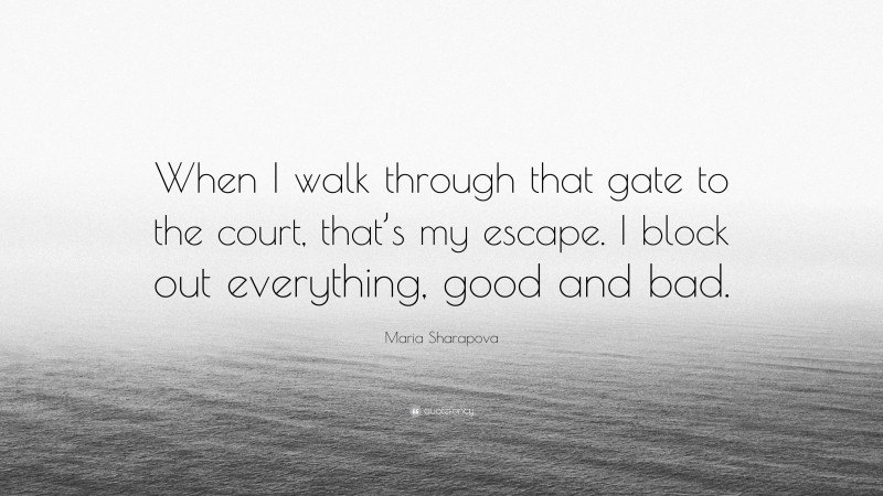 Maria Sharapova Quote: “When I walk through that gate to the court, that’s my escape. I block out everything, good and bad.”