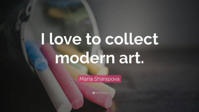 Maria Sharapova Quote: “I love to collect modern art.”