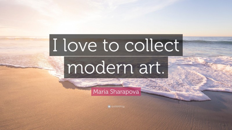 Maria Sharapova Quote: “I love to collect modern art.”
