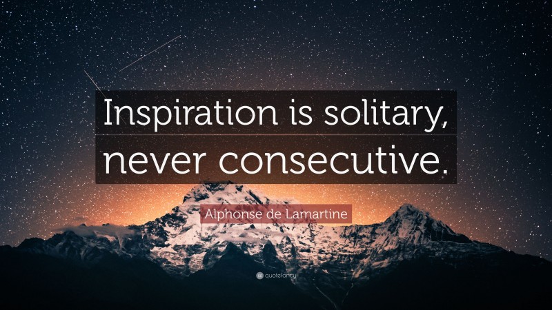 Alphonse de Lamartine Quote: “Inspiration is solitary, never consecutive.”