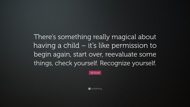 Jill Scott Quote: “There’s something really magical about having a child – it’s like permission to begin again, start over, reevaluate some things, check yourself. Recognize yourself.”