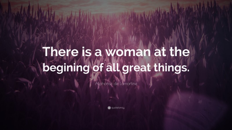 Alphonse de Lamartine Quote: “There is a woman at the begining of all great things.”