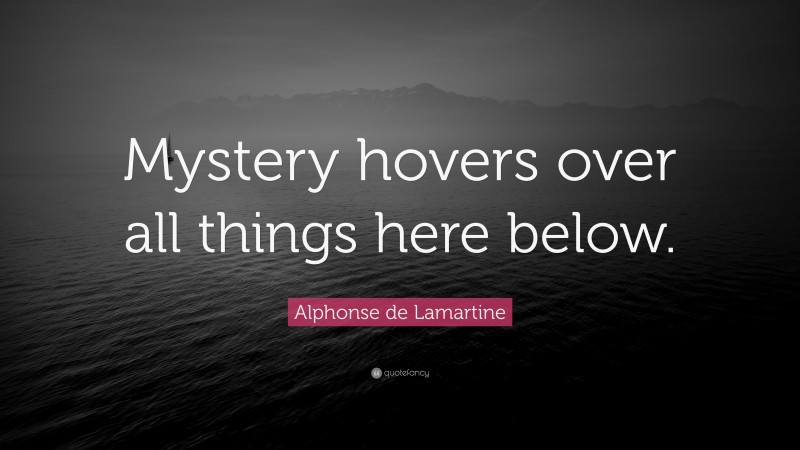 Alphonse de Lamartine Quote: “Mystery hovers over all things here below.”