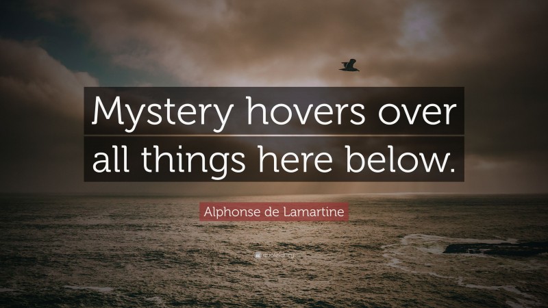 Alphonse de Lamartine Quote: “Mystery hovers over all things here below.”
