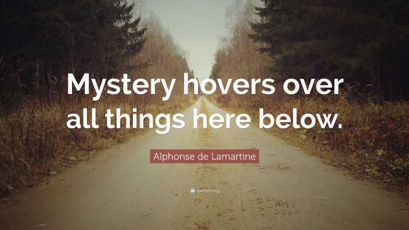 Alphonse de Lamartine Quote: “Mystery hovers over all things here below.”