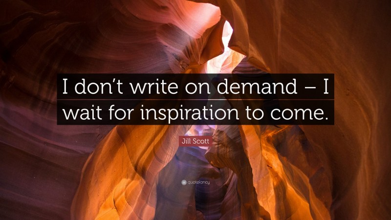 Jill Scott Quote: “I don’t write on demand – I wait for inspiration to come.”