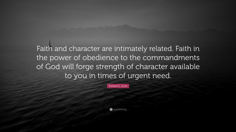 Richard G. Scott Quote: “Faith and character are intimately related. Faith in the power of obedience to the commandments of God will forge strength of character available to you in times of urgent need.”