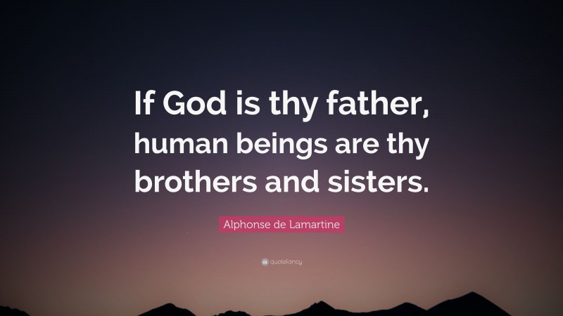 Alphonse de Lamartine Quote: “If God is thy father, human beings are thy brothers and sisters.”