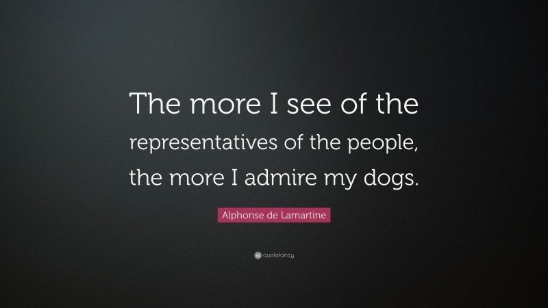 Alphonse de Lamartine Quote: “The more I see of the representatives of the people, the more I admire my dogs.”