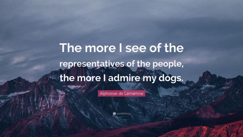 Alphonse de Lamartine Quote: “The more I see of the representatives of the people, the more I admire my dogs.”