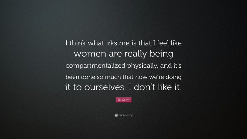 Jill Scott Quote: “I think what irks me is that I feel like women are really being compartmentalized physically, and it’s been done so much that now we’re doing it to ourselves. I don’t like it.”