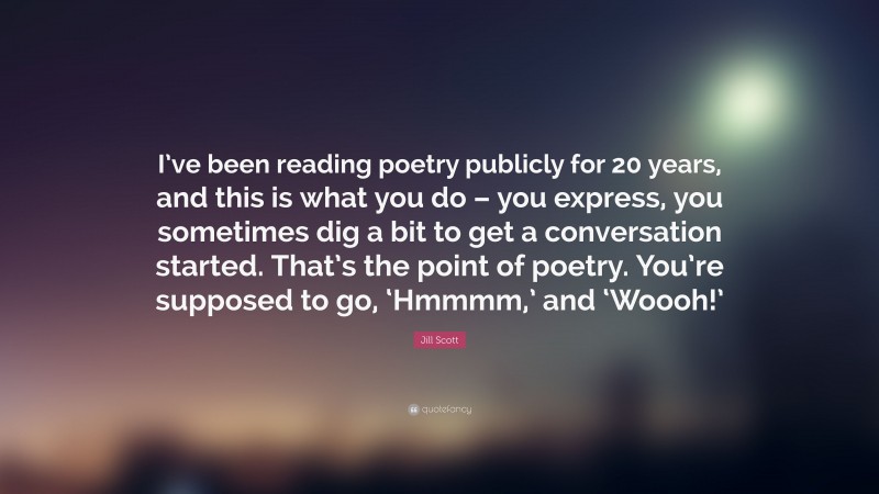 Jill Scott Quote: “I’ve been reading poetry publicly for 20 years, and this is what you do – you express, you sometimes dig a bit to get a conversation started. That’s the point of poetry. You’re supposed to go, ‘Hmmmm,’ and ‘Woooh!’”