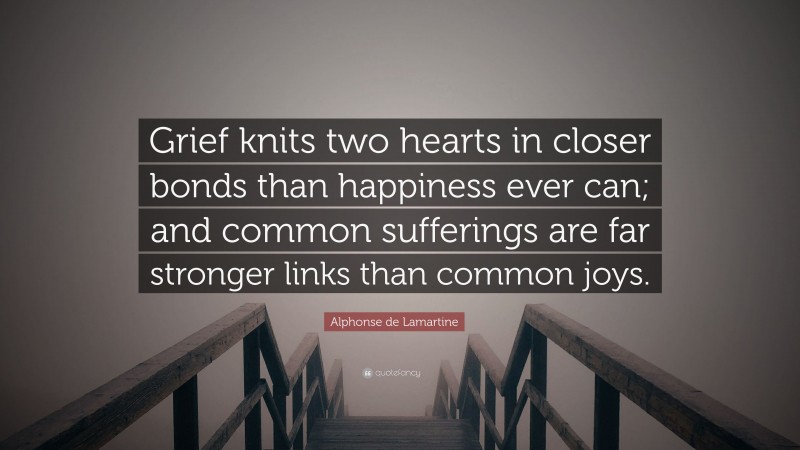 Alphonse de Lamartine Quote: “Grief knits two hearts in closer bonds than happiness ever can; and common sufferings are far stronger links than common joys.”