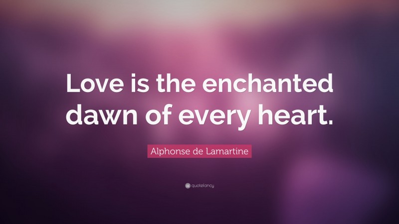 Alphonse de Lamartine Quote: “Love is the enchanted dawn of every heart.”