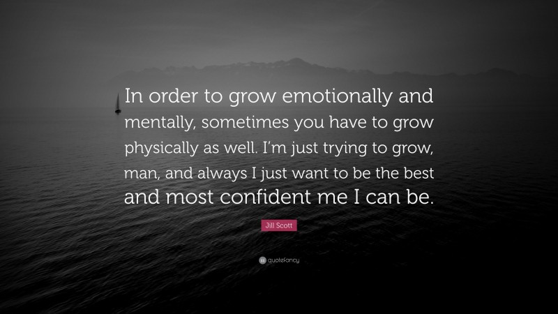 Jill Scott Quote: “In order to grow emotionally and mentally, sometimes you have to grow physically as well. I’m just trying to grow, man, and always I just want to be the best and most confident me I can be.”
