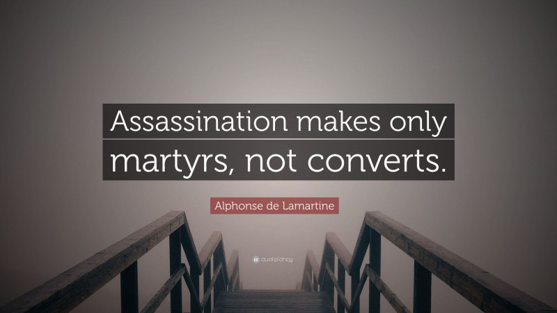 Alphonse de Lamartine Quote: “Assassination makes only martyrs, not converts.”