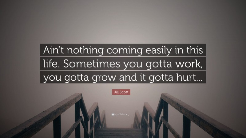 Jill Scott Quote: “Ain’t nothing coming easily in this life. Sometimes you gotta work, you gotta grow and it gotta hurt...”
