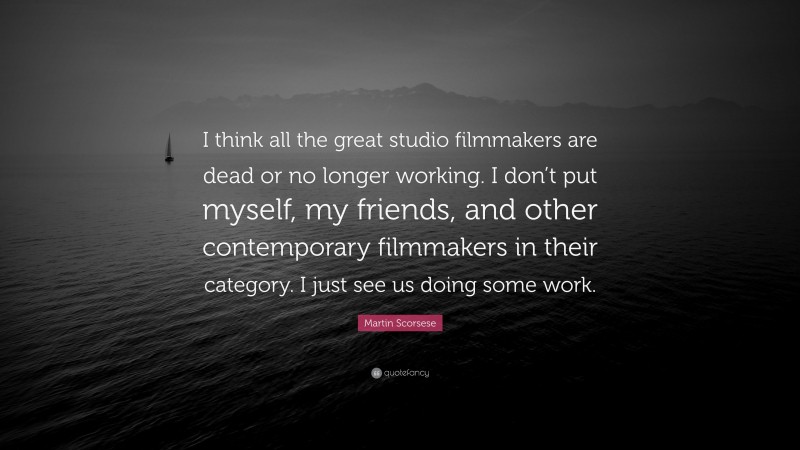 Martin Scorsese Quote: “I think all the great studio filmmakers are dead or no longer working. I don’t put myself, my friends, and other contemporary filmmakers in their category. I just see us doing some work.”