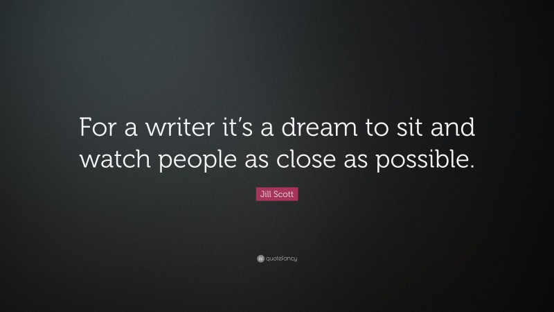 Jill Scott Quote: “For a writer it’s a dream to sit and watch people as close as possible.”