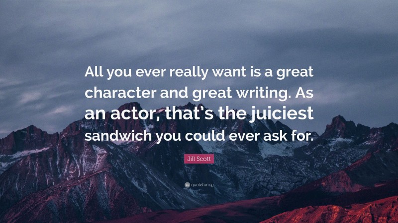 Jill Scott Quote: “All you ever really want is a great character and great writing. As an actor, that’s the juiciest sandwich you could ever ask for.”