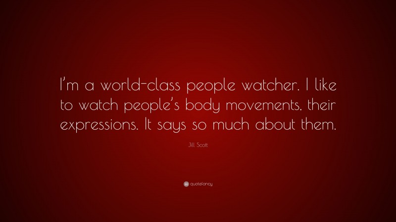Jill Scott Quote: “I’m a world-class people watcher. I like to watch people’s body movements, their expressions. It says so much about them.”