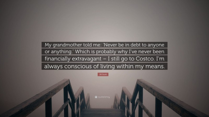 Jill Scott Quote: “My grandmother told me: ‘Never be in debt to anyone or anything.’ Which is probably why I’ve never been financially extravagant – I still go to Costco. I’m always conscious of living within my means.”