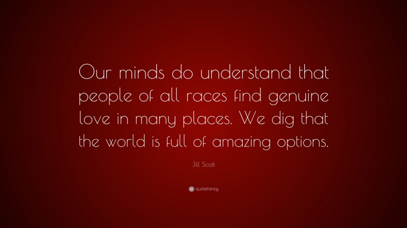 Jill Scott Quote: “Our minds do understand that people of all races find genuine love in many places. We dig that the world is full of amazing options.”