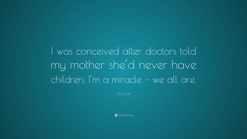 Jill Scott Quote: “I was conceived after doctors told my mother she’d never have children. I’m a miracle – we all are.”