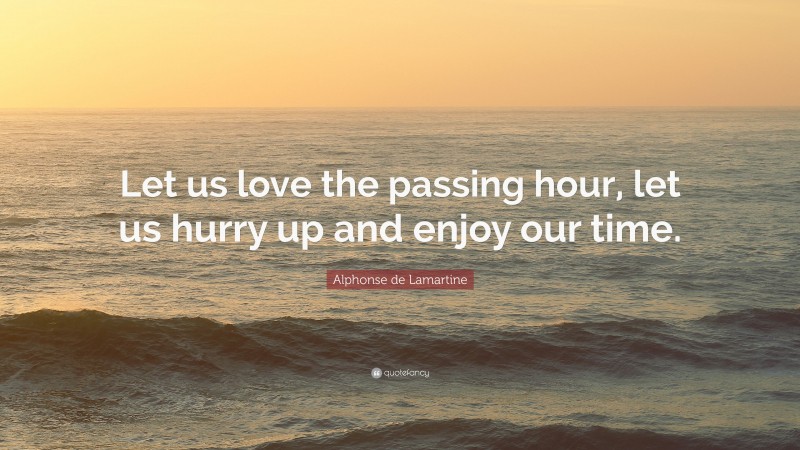 Alphonse de Lamartine Quote: “Let us love the passing hour, let us hurry up and enjoy our time.”