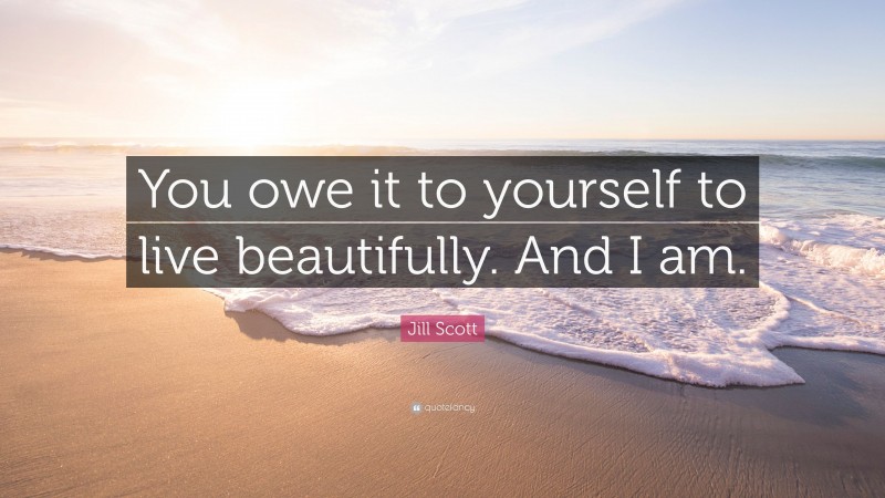 Jill Scott Quote: “You owe it to yourself to live beautifully. And I am.”