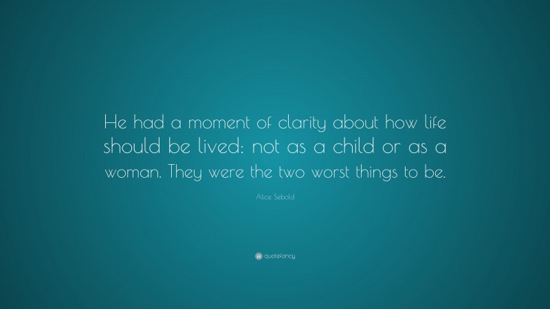 Alice Sebold Quote: “He had a moment of clarity about how life should be lived: not as a child or as a woman. They were the two worst things to be.”