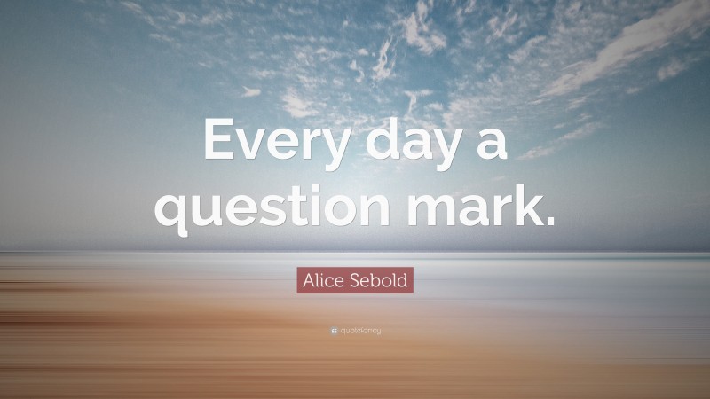 Alice Sebold Quote: “Every day a question mark.”