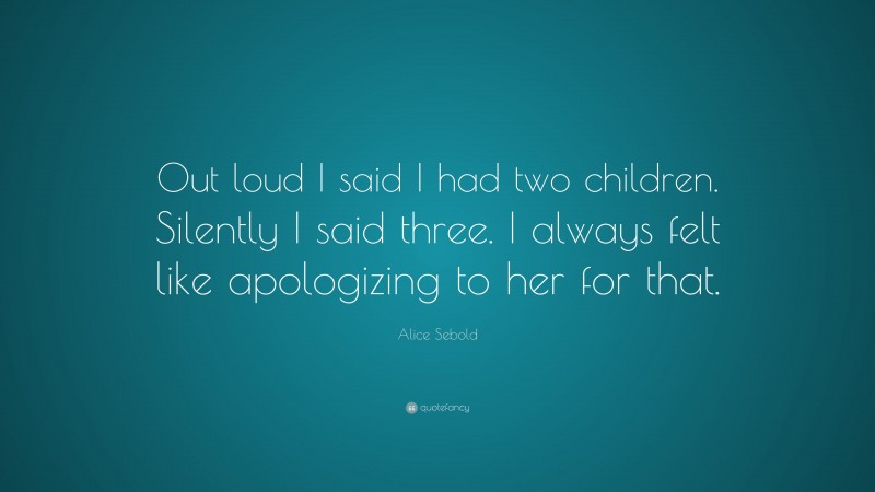 Alice Sebold Quote: “Out loud I said I had two children. Silently I said three. I always felt like apologizing to her for that.”