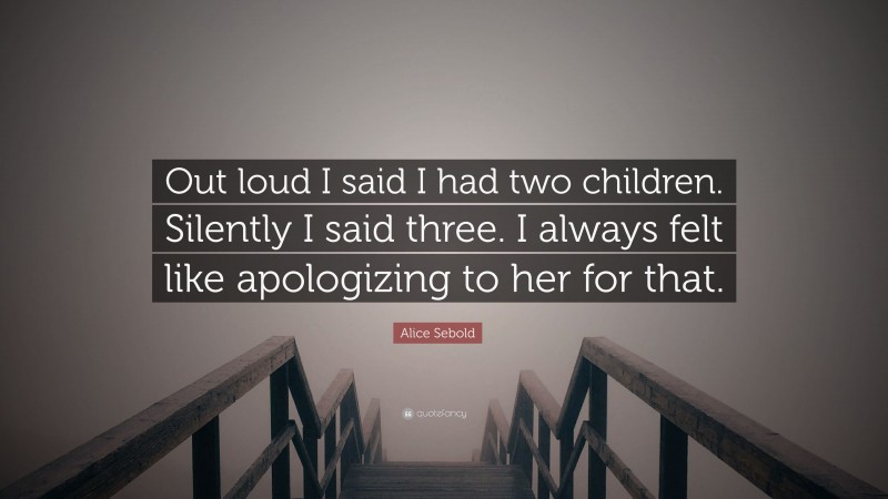 Alice Sebold Quote: “Out loud I said I had two children. Silently I said three. I always felt like apologizing to her for that.”
