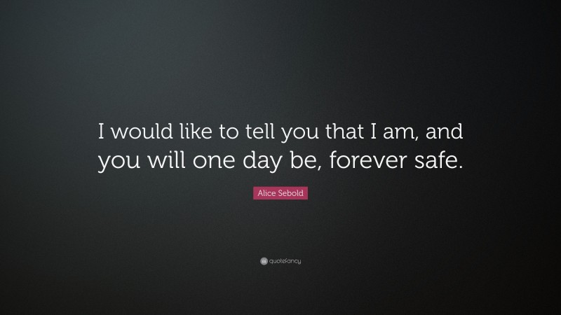 Alice Sebold Quote: “I would like to tell you that I am, and you will one day be, forever safe.”