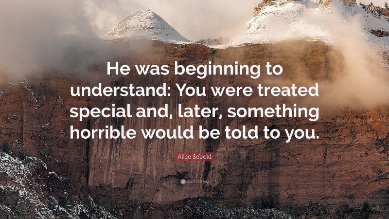Alice Sebold Quote: “He was beginning to understand: You were treated special and, later, something horrible would be told to you.”