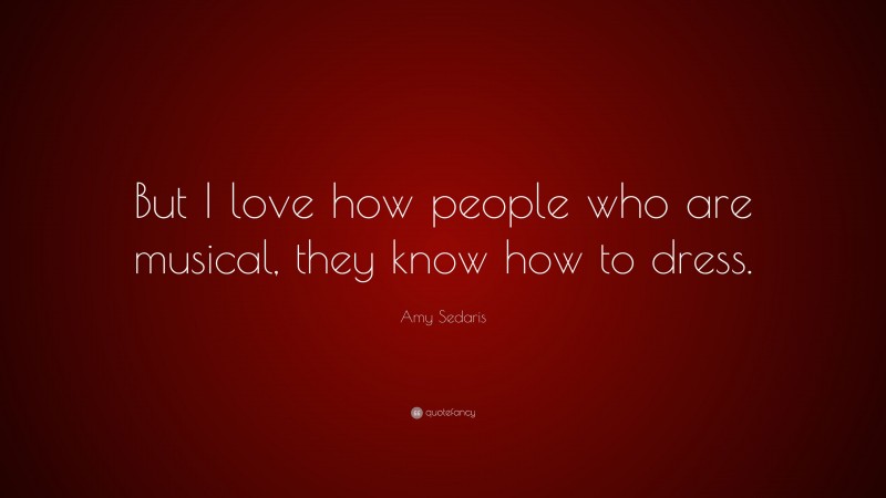 Amy Sedaris Quote: “But I love how people who are musical, they know how to dress.”