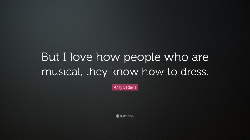Amy Sedaris Quote: “But I love how people who are musical, they know how to dress.”