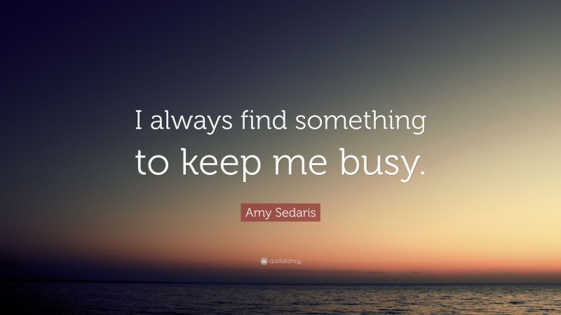 Amy Sedaris Quote: “I always find something to keep me busy.”