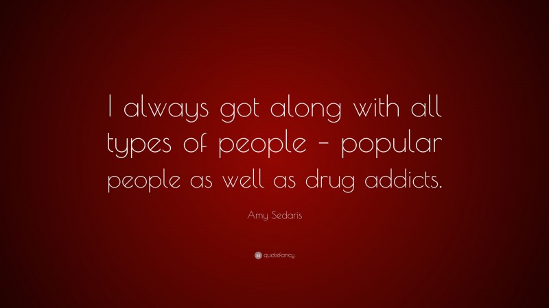 Amy Sedaris Quote: “I always got along with all types of people – popular people as well as drug addicts.”